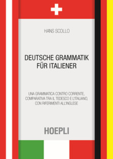 Deutsche Grammatik fur italiener. Una grammatica controcorrente, comparativa tra il tedesco e l'italiano, con riferimenti all'inglese - Hans Scollo