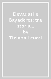 Devadasi e Bayadères: tra storia e leggenda. Le danzatrici indiane nell immaginario teatrale occidentale (XVII-XX secolo)