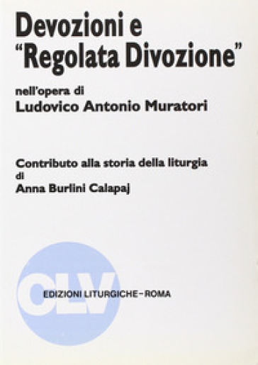 Devozioni e «Regolata divozione» nell'opera di Ludovico Antonio Muratori. Contributo alla storia della liturgia - Anna Burlini Calapaj