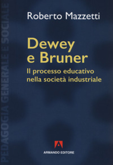 Dewey e Bruner. Il processo educativo nella società industriale. Nuova ediz. - Roberto Mazzetti