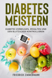 Diabetes meistern. Diabetes vorbeugen, erhalten und den Blutzucker kontrollieren