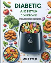 Diabetic Air Fryer Cookbook : Delicious, Healthy Recipes for Managing Diabetes and Enjoying Flavourful Meals with Your Air Fryer
