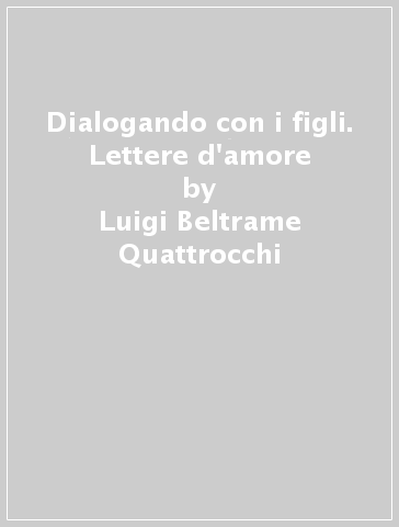 Dialogando con i figli. Lettere d'amore - Luigi Beltrame Quattrocchi - Maria Beltrame Quattrocchi