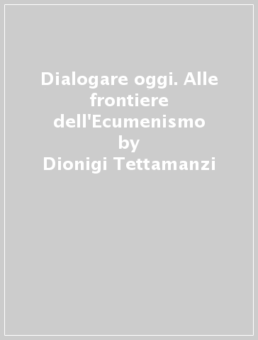 Dialogare oggi. Alle frontiere dell'Ecumenismo - Dionigi Tettamanzi