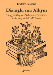 Dialoghi con Alkym. Viaggio magico-alchemico-iniziatico nelle profondità dell essere