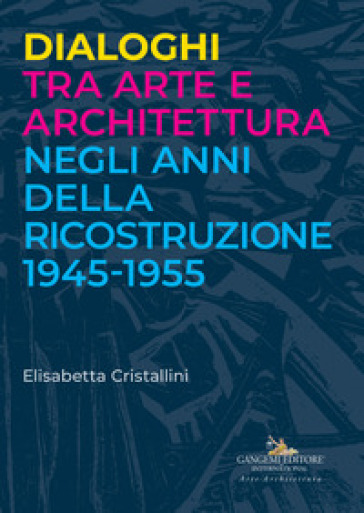 Dialoghi tra arte e architettura negli anni della ricostruzione 1945-1955 - Elisabetta Cristallini