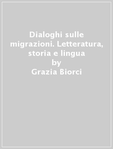 Dialoghi sulle migrazioni. Letteratura, storia e lingua - Grazia Biorci - Roberto Sinigaglia