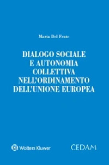 Dialogo sociale e autonomia collettiva nell'ordinamento dell'Unione Europea - Maria Del Frate