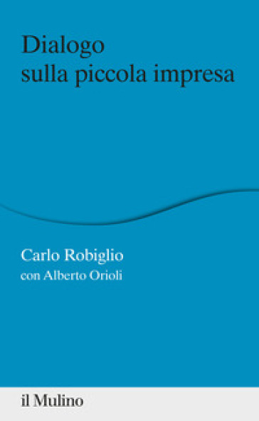 Dialogo sulla piccola impresa - Carlo Robiglio - Alberto Orioli