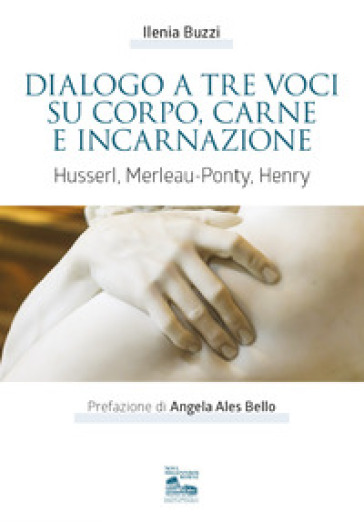 Dialogo a tre voci su corpo, carne e incarnazione. Husserl, Merleau-Ponty, Henry - Ilenia Buzzi