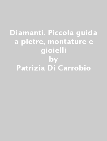 Diamanti. Piccola guida a pietre, montature e gioielli - Patrizia Di Carrobio