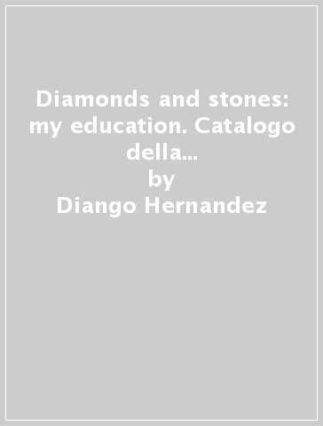 Diamonds and stones: my education. Catalogo della motra. Ediz. italiana e inglese - Lisette Lagnado - Diango Hernandez