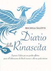 Diario della rinascita. Superare il dolore per la perdita affettiva grazie all elaborazione dei blocchi inconsci e alla tua guida interiore