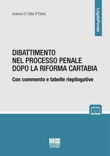 Dibattimento nel processo penale dopo la riforma Cartabia. Con commento e tabelle riepilogative - Antonio Di Tullio D