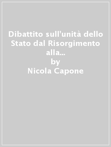 Dibattito sull'unità dello Stato dal Risorgimento alla Costituzione Repubblicana (Il) - Nicola Capone