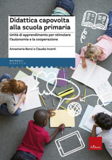 Didattica capovolta alla scuola primaria. Unità di apprendimento per stimolare l'autonomia e la cooperazione - Annamaria Benzi - Claudia Incerti