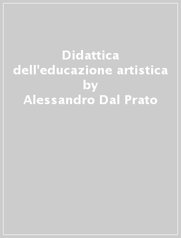 Didattica dell'educazione artistica - Alessandro Dal Prato | 