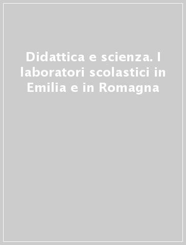 Didattica e scienza. I laboratori scolastici in Emilia e in Romagna - S. Benassi | 