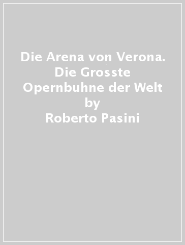 Die Arena von Verona. Die Grosste Opernbuhne der Welt - Gianfranco Fainello - Roberto Pasini - Remo Schiavo