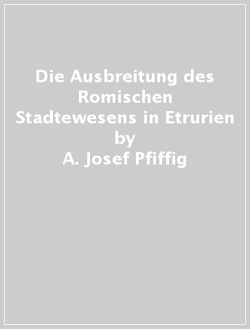 Die Ausbreitung des Romischen Stadtewesens in Etrurien - A. Josef Pfiffig