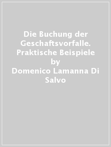 Die Buchung der Geschaftsvorfalle. Praktische Beispiele - Domenico Lamanna Di Salvo