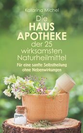 Die Hausapotheke der 25 wirksamsten Naturheilmittel. Für eine sanfte Selbstheilung ohne Nebenwirkungen