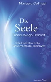 Die Seele Deine ewige Heimat. Tiefe Einsichten in die Geheimnisse der Seelenwelt