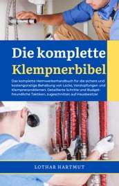 Die komplette Klempnerbibel: Das komplette Heimwerkerhandbuch für die sichere und kostengünstige Behebung von Lecks, Verstopfungen und Klempnerproblemen