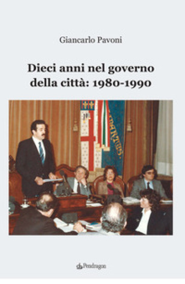 Dieci anni nel governo della città: 1980-1990 - Giancarlo Pavoni