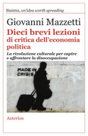 Dieci brevi lezioni di critica dell economia politica. La rivoluzione culturale per capire e affrontare la disoccupazione