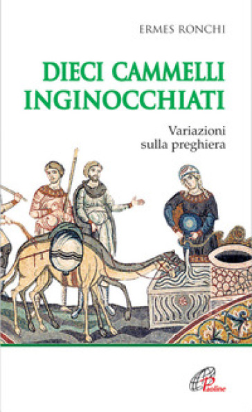 Dieci cammelli inginocchiati. Variazioni sulla preghiera - Ermes Ronchi