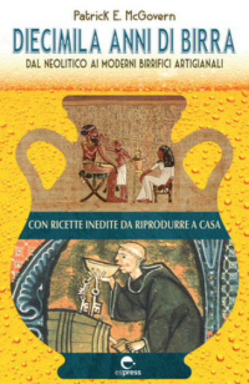 Diecimila anni di birra. Dal Neolitico ai moderni birrifici artigianali - Patrick E. McGovern