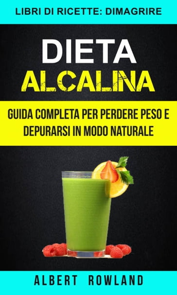 Dieta Alcalina: Guida Completa per perdere peso e depurarsi in modo naturale (Libri di ricette: Dimagrire) - Albert Rowland