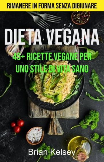 Dieta Vegana: 45+ Ricette Vegane Per Uno Stile Di Vita Sano ( Rimanere In Forma Senza Digiunare) - Brian Kelsey