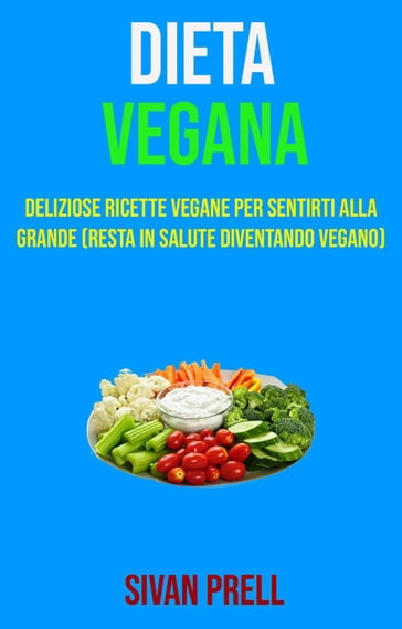 Dieta Vegana: Deliziose Ricette Vegane Per Sentirti Alla Grande (Resta In Salute Diventando Vegano) - Sivan Prell