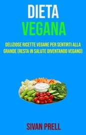 Dieta Vegana: Deliziose Ricette Vegane Per Sentirti Alla Grande (Resta In Salute Diventando Vegano)