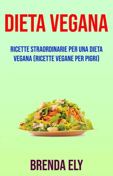 Dieta Vegana: Ricette Straordinarie Per Una Dieta Vegana (Ricette Vegane Per Pigri) - Brenda Ely