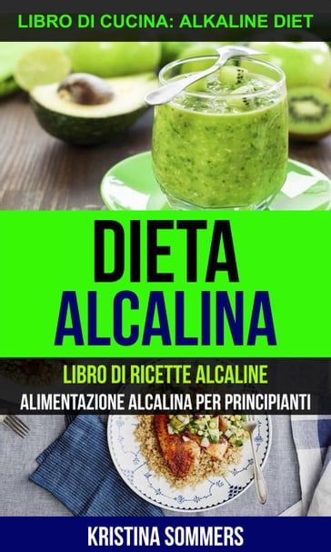 Dieta alcalina: Libro di Ricette Alcaline: alimentazione alcalina per principianti (Libro di cucina: Alkaline Diet) - Kristina Sommers
