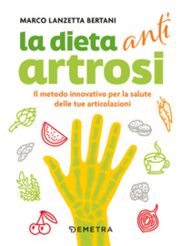 Dieta anti artrosi. Il metodo innovativo per la salute delle tue articolazioni - Marco Lanzetta Bertani