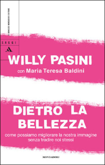 Dietro la bellezza. Come possiamo migliorare la nostra immagine senza tradire noi stessi - Willy Pasini - Maria Teresa Baldini