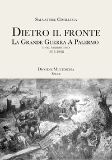 Dietro il fronte. 1915-1918. La Grande Guerra a Palermo e nei comuni della provincia - Salvatore Cimilluca