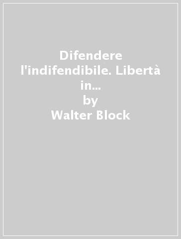 Difendere l'indifendibile. Libertà in ogni campo della nostra vita. 2. - Walter Block