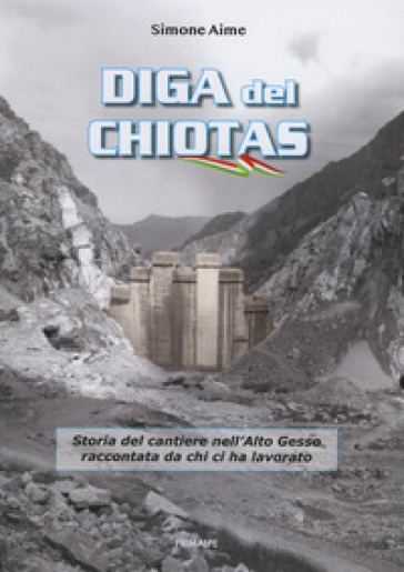 Diga del Chiotas. Storia del cantiere nell'Alto Gesso raccontata da chi ci ha lavorato - Simone Aime