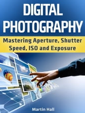 Digital Photography: Mastering Aperture, Shutter Speed, ISO and Exposure