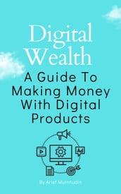 Digital Wealth A Guide To Making Money With Digital Products