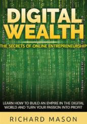 Digital wealth. The secrets of online entrepreneurship. Learn how to build an empire in the digital world and turn your passion into profit