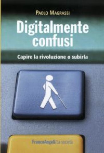 Digitalmente confusi. Capire la rivoluzione o subirla - Paolo Magrassi