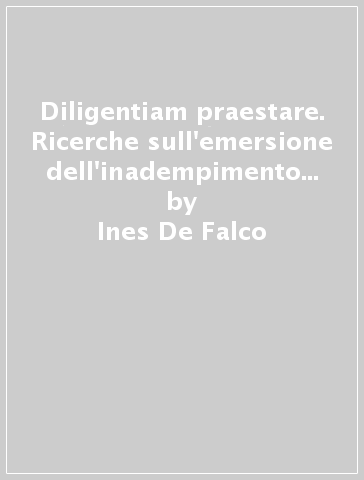 Diligentiam praestare. Ricerche sull'emersione dell'inadempimento colposo delle «Obligationes» - Ines De Falco