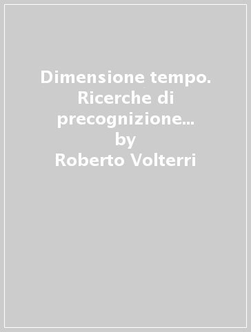 Dimensione tempo. Ricerche di precognizione sperimentale - Roberto Volterri