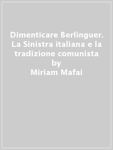Dimenticare Berlinguer. La Sinistra italiana e la tradizione comunista - Miriam Mafai